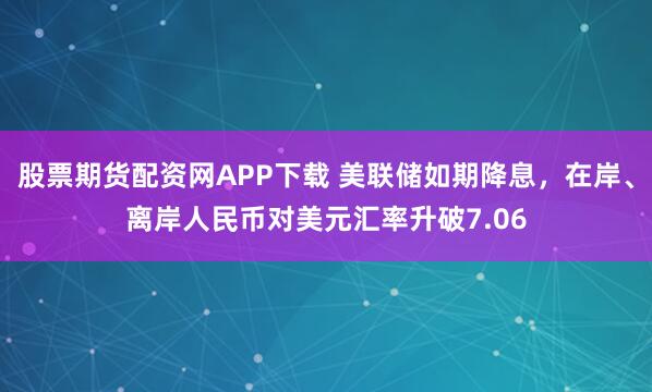 股票期货配资网APP下载 美联储如期降息，在岸、离岸人民币对美元汇率升破7.06