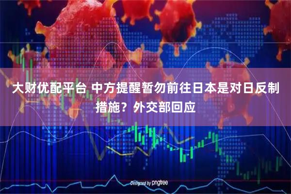 大财优配平台 中方提醒暂勿前往日本是对日反制措施？外交部回应