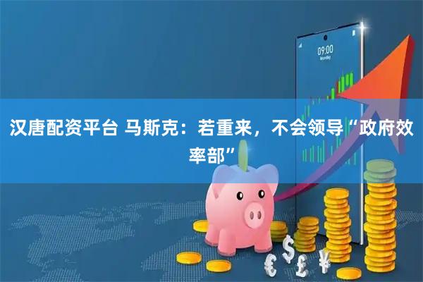 汉唐配资平台 马斯克：若重来，不会领导“政府效率部”