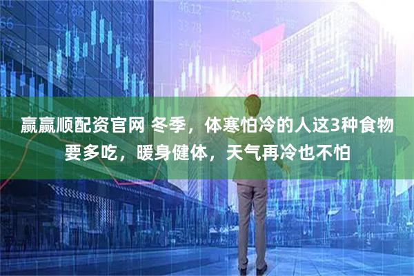 赢赢顺配资官网 冬季，体寒怕冷的人这3种食物要多吃，暖身健体，天气再冷也不怕