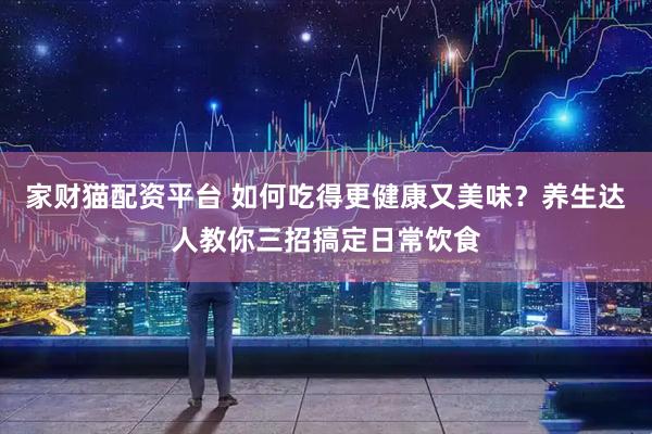 家财猫配资平台 如何吃得更健康又美味？养生达人教你三招搞定日常饮食