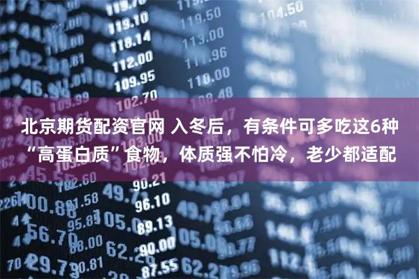 北京期货配资官网 入冬后，有条件可多吃这6种“高蛋白质”食物，体质强不怕冷，老少都适配