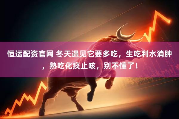 恒运配资官网 冬天遇见它要多吃，生吃利水消肿，熟吃化痰止咳，别不懂了！