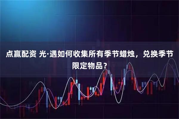 点赢配资 光·遇如何收集所有季节蜡烛，兑换季节限定物品？