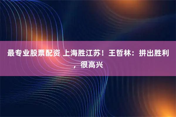 最专业股票配资 上海胜江苏！王哲林：拼出胜利，很高兴