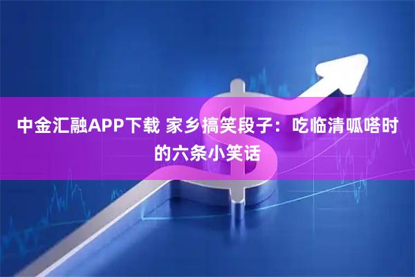 中金汇融APP下载 家乡搞笑段子：吃临清呱嗒时的六条小笑话