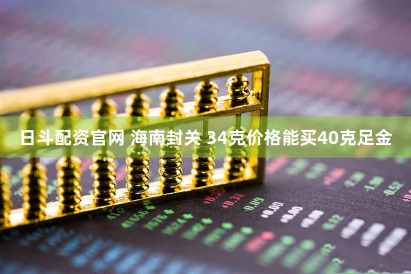 日斗配资官网 海南封关 34克价格能买40克足金
