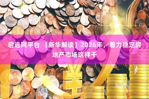启远网平台 【新华解读】2026年，着力稳定房地产市场这样干