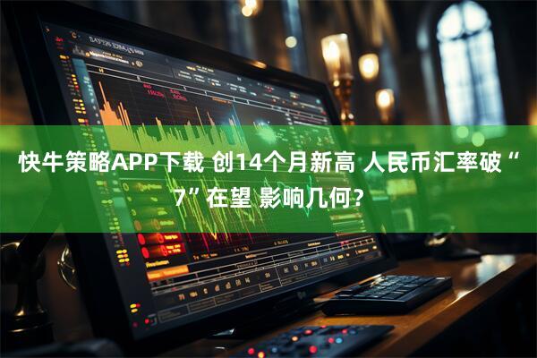 快牛策略APP下载 创14个月新高 人民币汇率破“7”在望 影响几何？