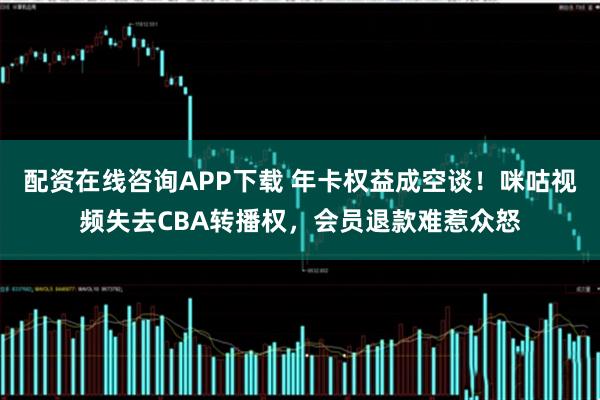 配资在线咨询APP下载 年卡权益成空谈！咪咕视频失去CBA转播权，会员退款难惹众怒