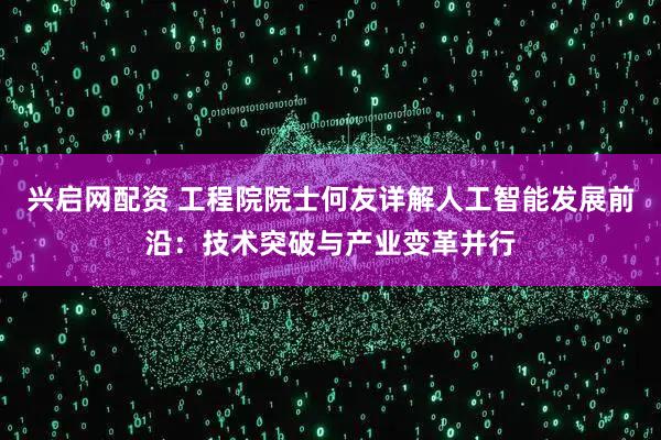 兴启网配资 工程院院士何友详解人工智能发展前沿：技术突破与产业变革并行