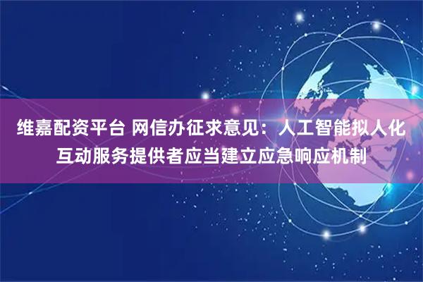 维嘉配资平台 网信办征求意见：人工智能拟人化互动服务提供者应当建立应急响应机制