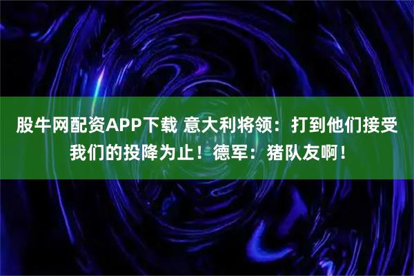 股牛网配资APP下载 意大利将领：打到他们接受我们的投降为止！德军：猪队友啊！