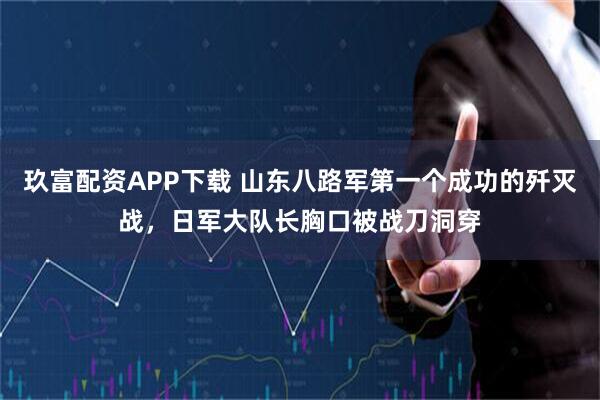 玖富配资APP下载 山东八路军第一个成功的歼灭战，日军大队长胸口被战刀洞穿