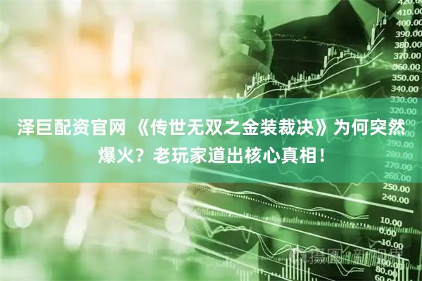 泽巨配资官网 《传世无双之金装裁决》为何突然爆火？老玩家道出核心真相！