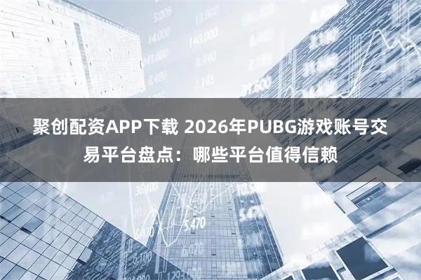 聚创配资APP下载 2026年PUBG游戏账号交易平台盘点：哪些平台值得信赖