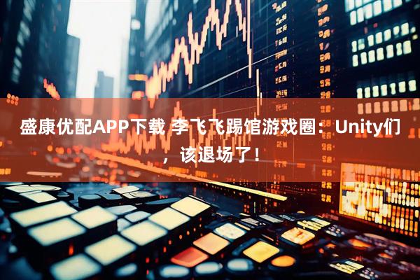 盛康优配APP下载 李飞飞踢馆游戏圈：Unity们，该退场了！