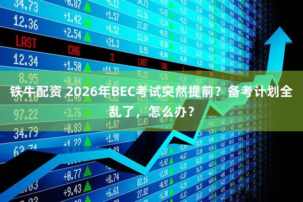 铁牛配资 2026年BEC考试突然提前？备考计划全乱了，怎么办？