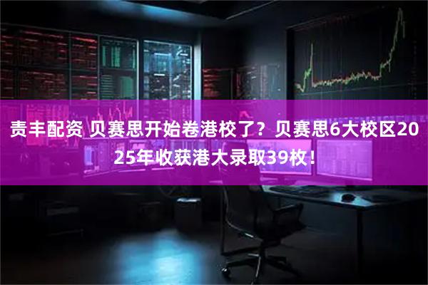 责丰配资 贝赛思开始卷港校了？贝赛思6大校区2025年收获港大录取39枚！