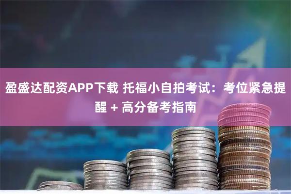 盈盛达配资APP下载 托福小自拍考试：考位紧急提醒 + 高分备考指南