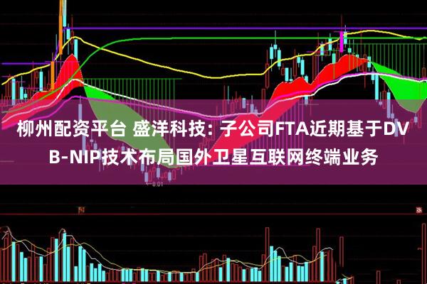 柳州配资平台 盛洋科技: 子公司FTA近期基于DVB-NIP技术布局国外卫星互联网终端业务