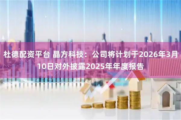 杜德配资平台 晶方科技：公司将计划于2026年3月10日对外披露2025年年度报告
