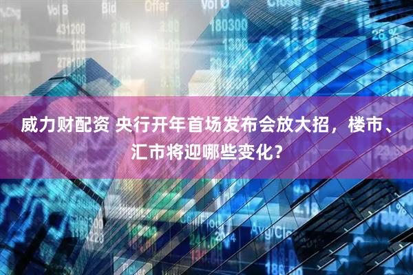 威力财配资 央行开年首场发布会放大招，楼市、汇市将迎哪些变化？