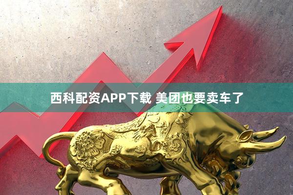 西科配资APP下载 美团也要卖车了