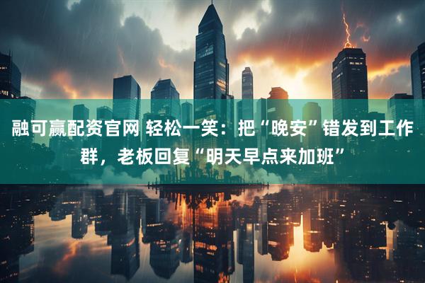 融可赢配资官网 轻松一笑：把“晚安”错发到工作群，老板回复“明天早点来加班”