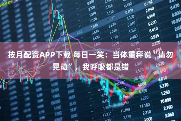 按月配资APP下载 每日一笑：当体重秤说“请勿晃动”，我呼吸都是错