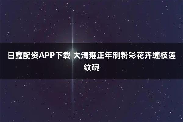 日鑫配资APP下载 大清雍正年制粉彩花卉缠枝莲纹碗