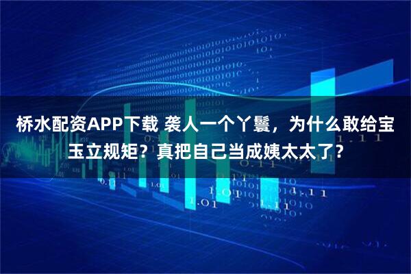 桥水配资APP下载 袭人一个丫鬟，为什么敢给宝玉立规矩？真把自己当成姨太太了？