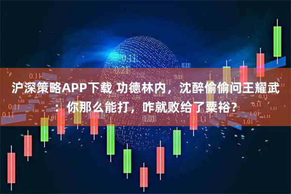 沪深策略APP下载 功德林内，沈醉偷偷问王耀武：你那么能打，咋就败给了粟裕？