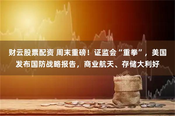 财云股票配资 周末重磅!证监会“重拳”,美国发布国防战略报告,商业航天、存储大利好