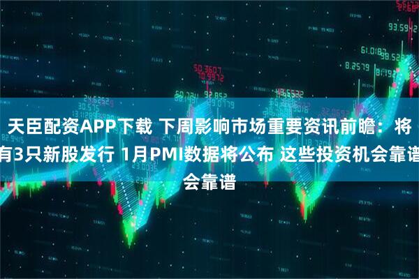 天臣配资APP下载 下周影响市场重要资讯前瞻：将有3只新股发行 1月PMI数据将公布 这些投资机会靠谱