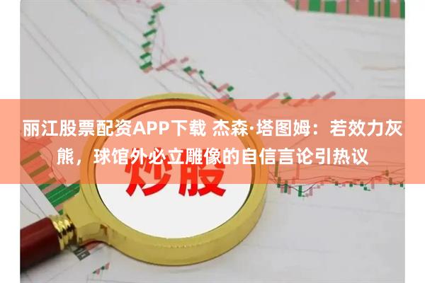 丽江股票配资APP下载 杰森·塔图姆：若效力灰熊，球馆外必立雕像的自信言论引热议