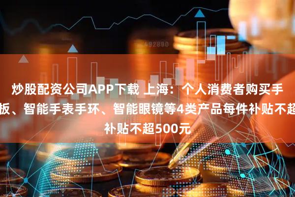 炒股配资公司APP下载 上海：个人消费者购买手机、平板、智能手表手环、智能眼镜等4类产品每件补贴不超500元