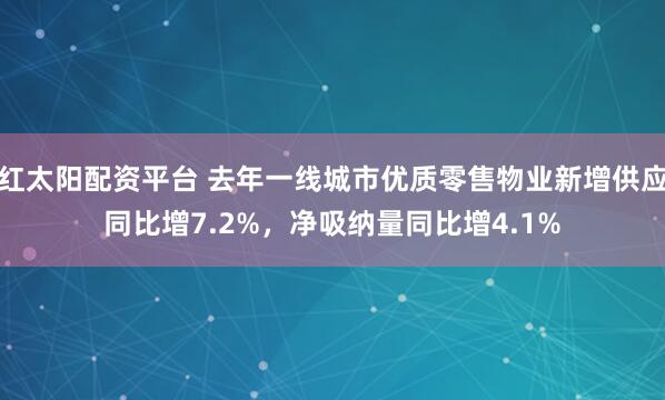 红太阳配资平台 去年一线城市优质零售物业新增供应同比增7.2%，净吸纳量同比增4.1%