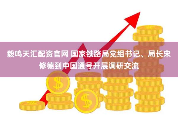 毅鸣天汇配资官网 国家铁路局党组书记、局长宋修德到中国通号开展调研交流