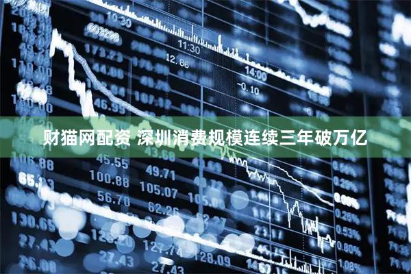 财猫网配资 深圳消费规模连续三年破万亿