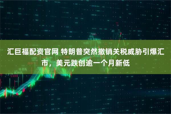 汇巨福配资官网 特朗普突然撤销关税威胁引爆汇市，美元跌创逾一个月新低