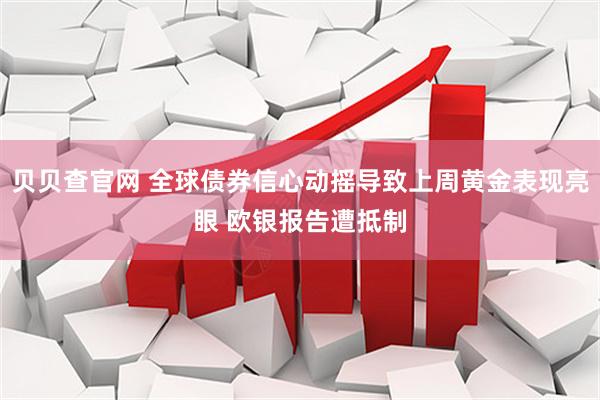 贝贝查官网 全球债券信心动摇导致上周黄金表现亮眼 欧银报告遭抵制