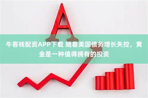 牛客栈配资APP下载 随着美国债务增长失控，黄金是一种值得拥有的投资