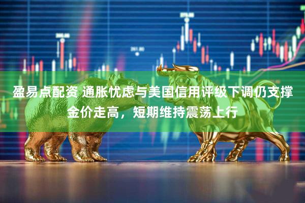 盈易点配资 通胀忧虑与美国信用评级下调仍支撑金价走高，短期维持震荡上行