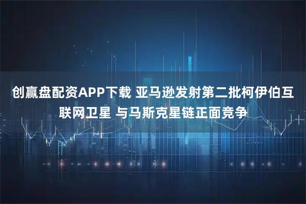 创赢盘配资APP下载 亚马逊发射第二批柯伊伯互联网卫星 与马斯克星链正面竞争