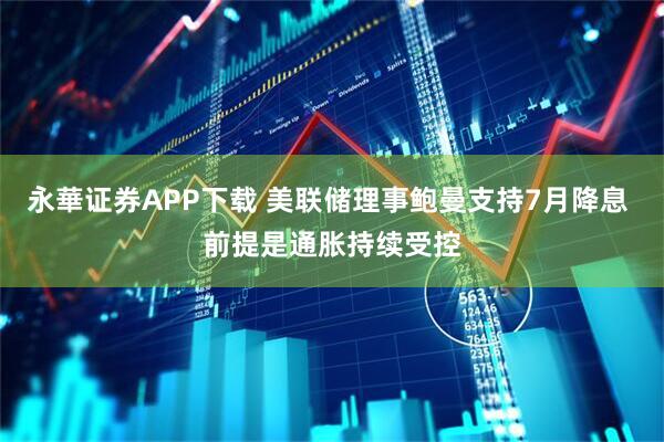 永華证券APP下载 美联储理事鲍曼支持7月降息 前提是通胀持续受控