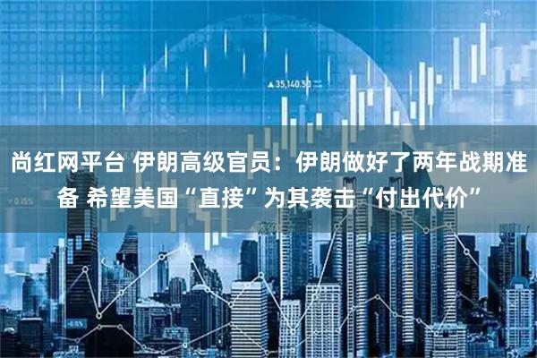 尚红网平台 伊朗高级官员：伊朗做好了两年战期准备 希望美国“直接”为其袭击“付出代价”