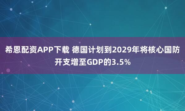 希恩配资APP下载 德国计划到2029年将核心国防开支增至GDP的3.5%