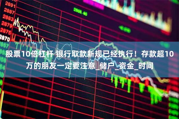 股票10倍杠杆 银行取款新规已经执行！存款超10万的朋友一定要注意_储户_资金_时间