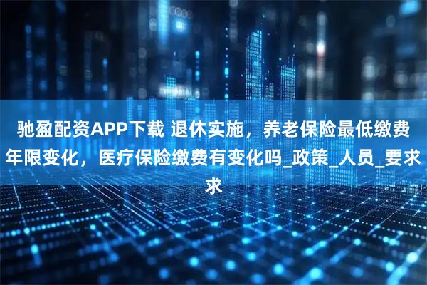 驰盈配资APP下载 退休实施，养老保险最低缴费年限变化，医疗保险缴费有变化吗_政策_人员_要求